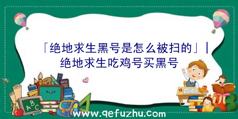 「绝地求生黑号是怎么被扫的」|绝地求生吃鸡号买黑号